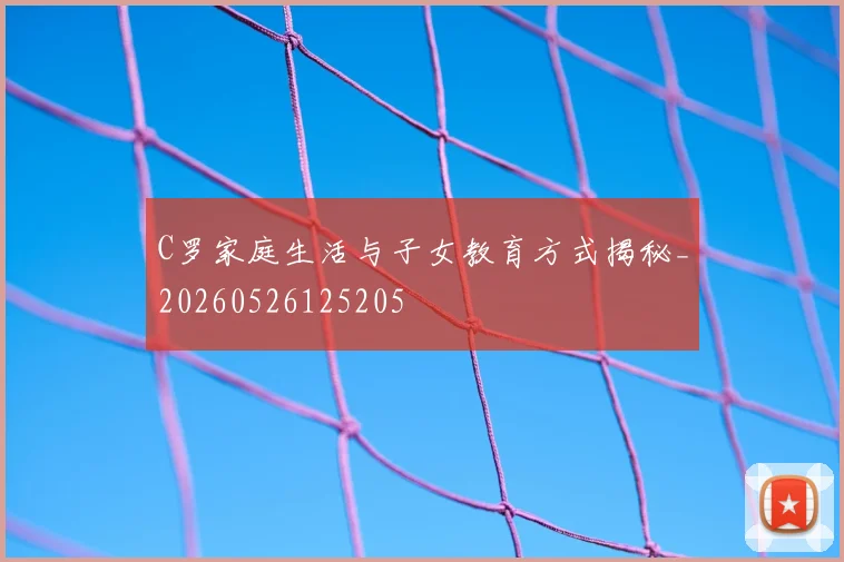 C罗家庭生活与子女教育方式揭秘_20260526125205