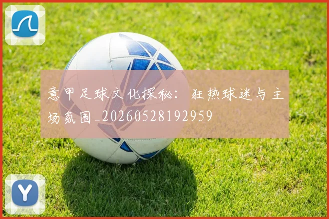 意甲足球文化探秘：狂热球迷与主场氛围_20260528192959