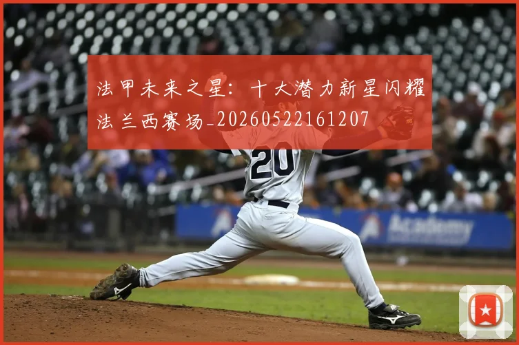 法甲未来之星：十大潜力新星闪耀法兰西赛场_20260522161207