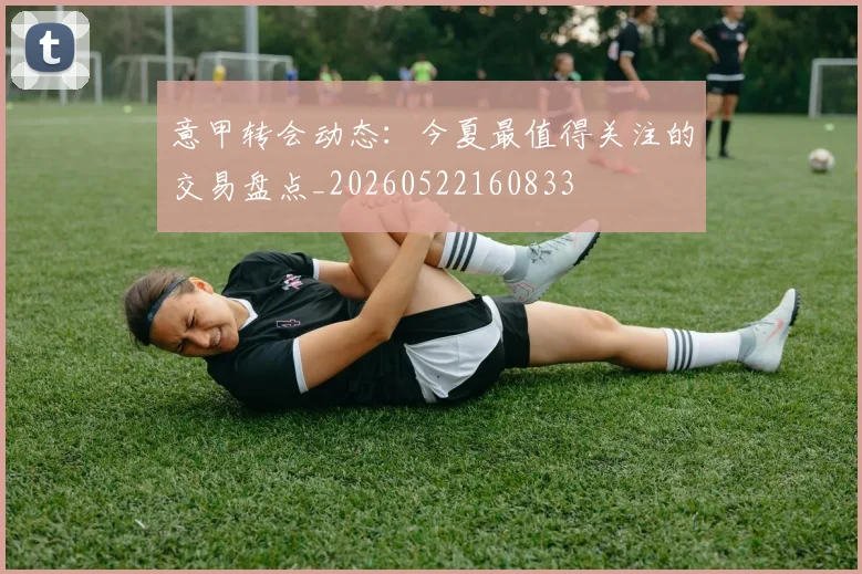 意甲转会动态：今夏最值得关注的交易盘点_20260522160833