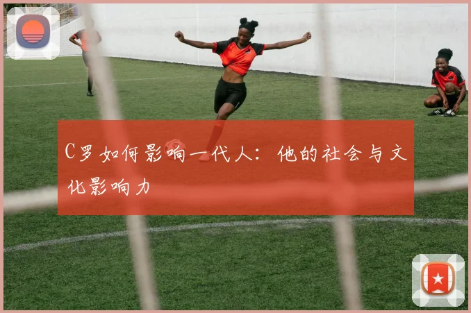 C罗如何影响一代人:他的社会与文化影响力