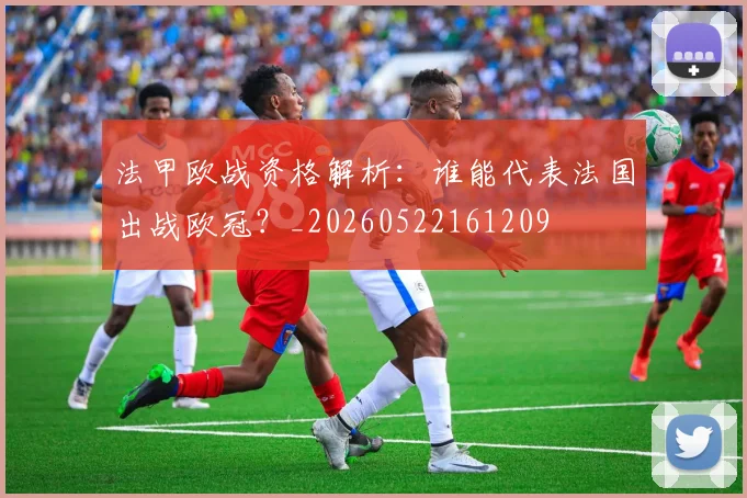 法甲欧战资格解析：谁能代表法国出战欧冠？_20260522161209