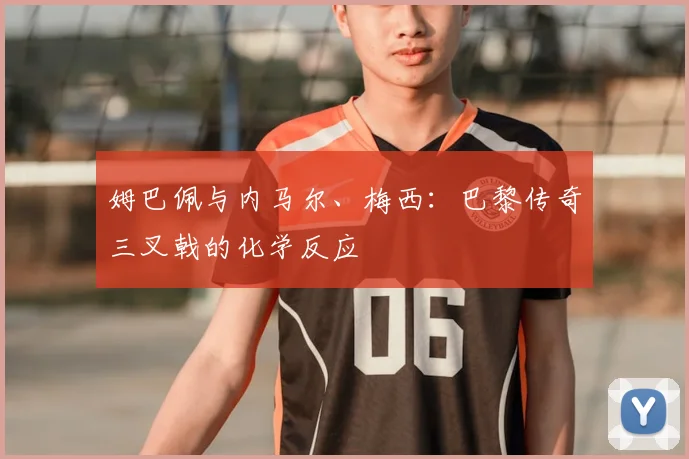 姆巴佩与内马尔、梅西：巴黎传奇三叉戟的化学反应
