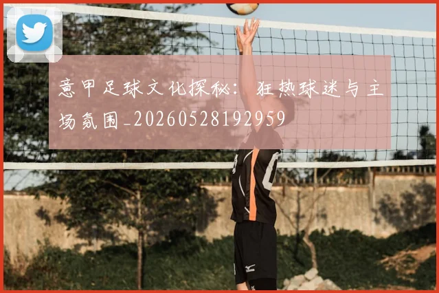 意甲足球文化探秘：狂热球迷与主场氛围_20260528192959