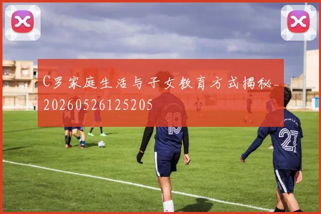 C罗家庭生活与子女教育方式揭秘_20260526125205